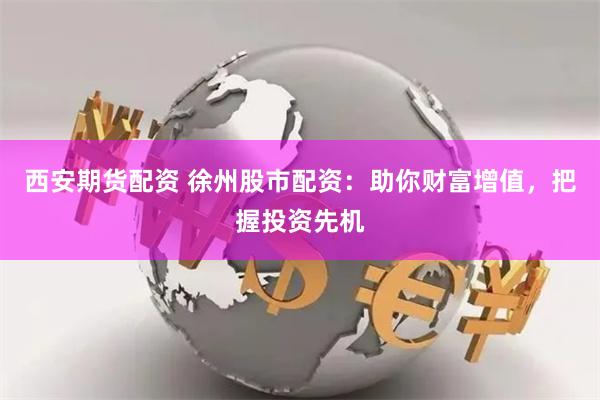 西安期货配资 徐州股市配资：助你财富增值，把握投资先机