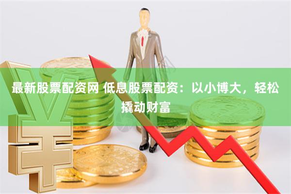 最新股票配资网 低息股票配资：以小博大，轻松撬动财富