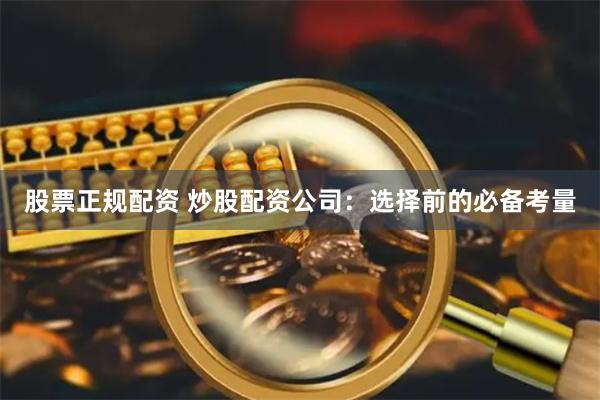 股票正规配资 炒股配资公司：选择前的必备考量