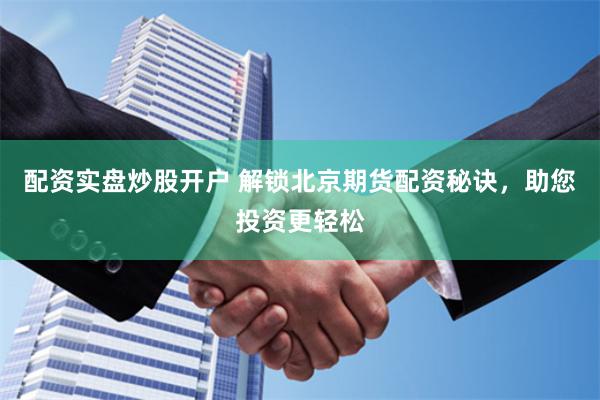 配资实盘炒股开户 解锁北京期货配资秘诀，助您投资更轻松
