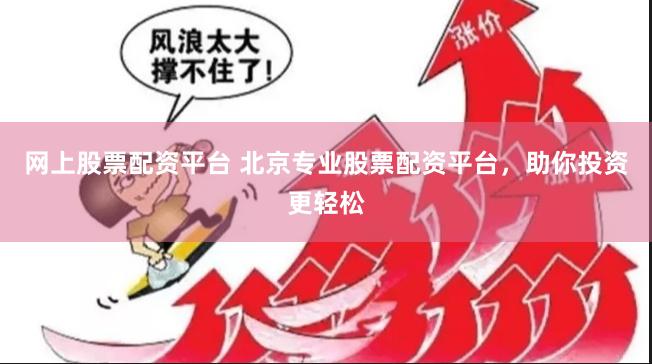 网上股票配资平台 北京专业股票配资平台，助你投资更轻松