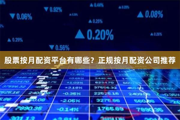 股票按月配资平台有哪些？正规按月配资公司推荐